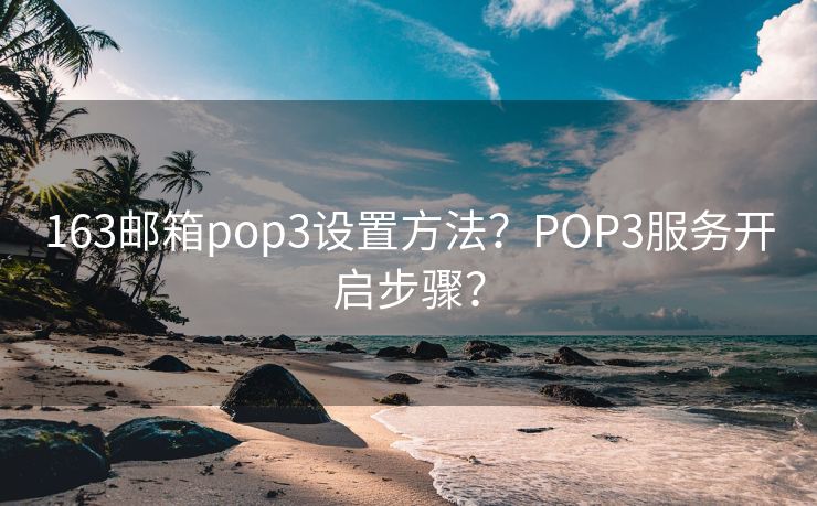 163邮箱pop3设置方法？POP3服务开启步骤？