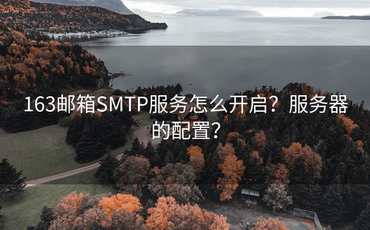 163邮箱SMTP服务怎么开启？服务器的配置？