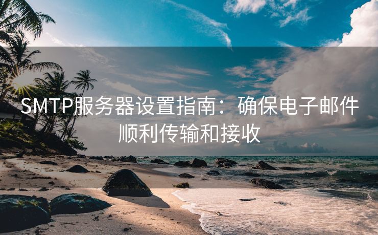 SMTP服务器设置指南：确保电子邮件顺利传输和接收