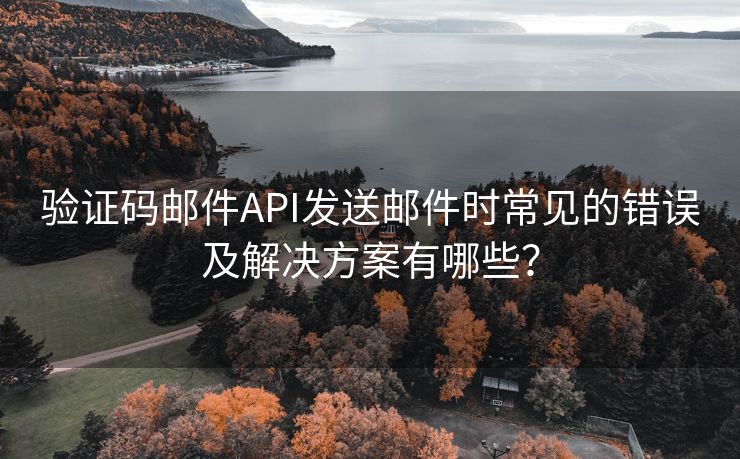 验证码邮件API发送邮件时常见的错误及解决方案有哪些？