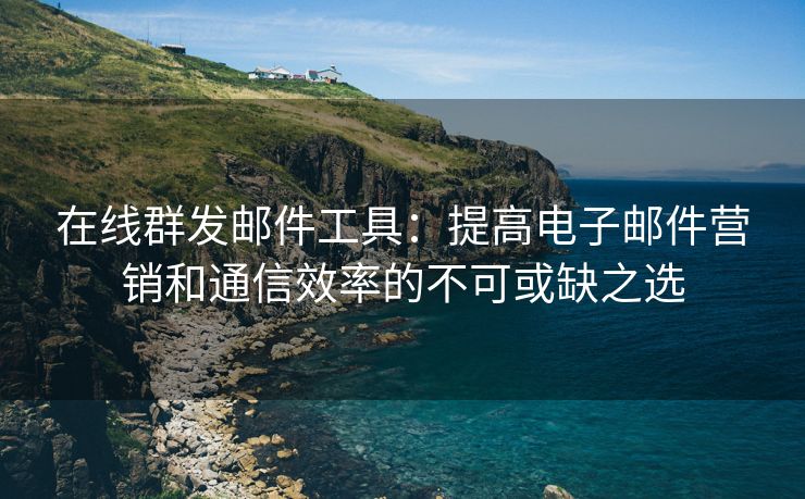 在线群发邮件工具：提高电子邮件营销和通信效率的不可或缺之选