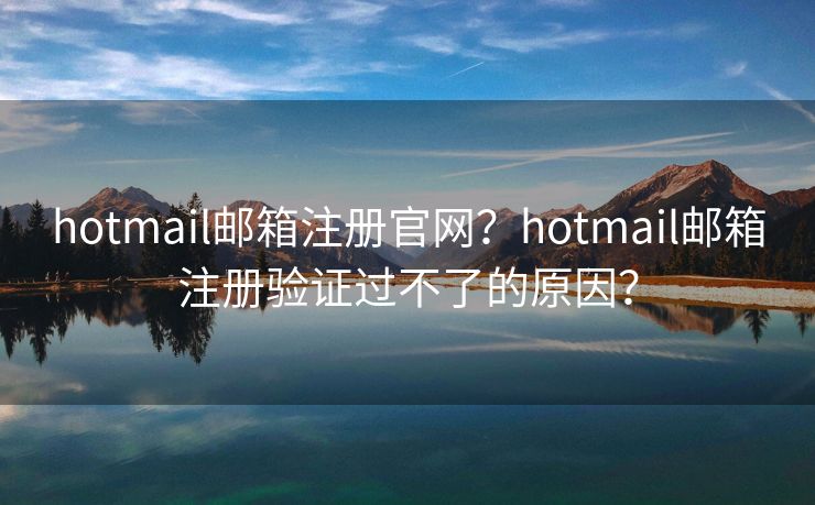 hotmail邮箱注册官网？hotmail邮箱注册验证过不了的原因？