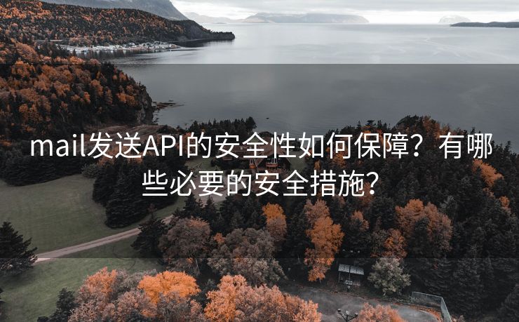 mail发送API的安全性如何保障？有哪些必要的安全措施？