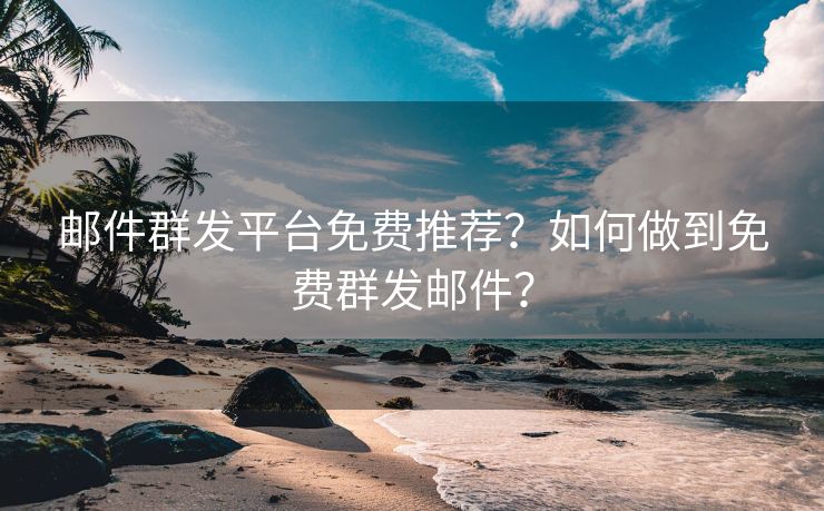 邮件群发平台免费推荐？如何做到免费群发邮件？