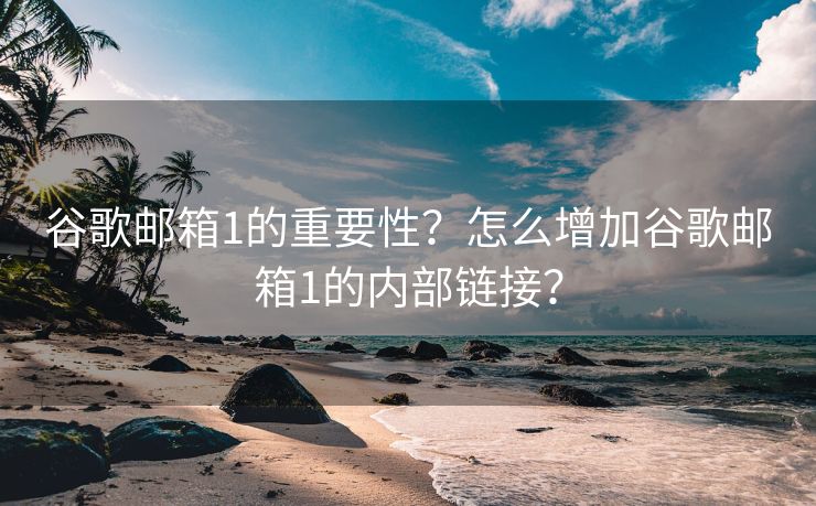 谷歌邮箱1的重要性？怎么增加谷歌邮箱1的内部链接？