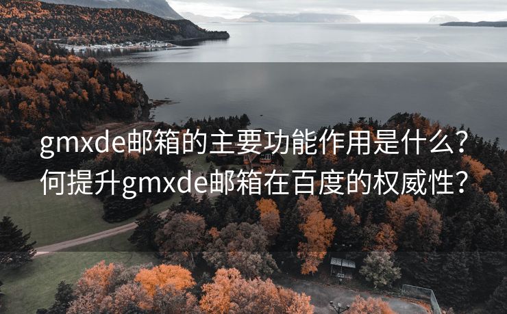 gmxde邮箱的主要功能作用是什么？何提升gmxde邮箱在百度的权威性？