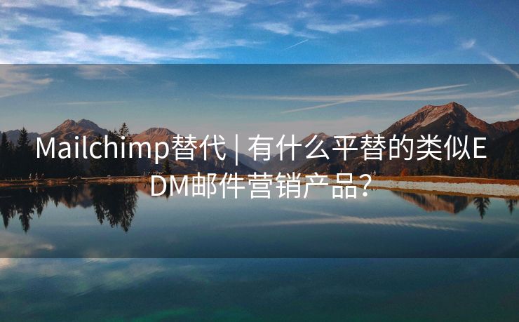 Mailchimp替代 | 有什么平替的类似EDM邮件营销产品？