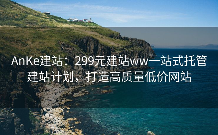 AnKe建站：299元建站ww一站式托管建站计划，打造高质量低价网站