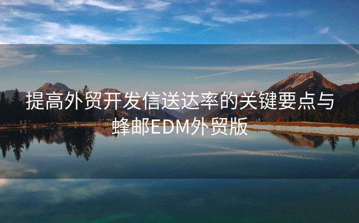 提高外贸开发信送达率的关键要点与蜂邮EDM外贸版