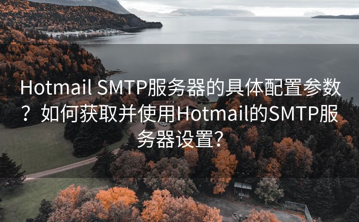 Hotmail SMTP服务器的具体配置参数？如何获取并使用Hotmail的SMTP服务器设置？