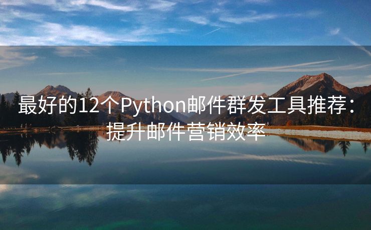 最好的12个Python邮件群发工具推荐：提升邮件营销效率