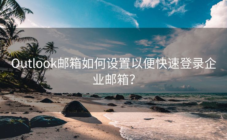 Outlook邮箱如何设置以便快速登录企业邮箱？