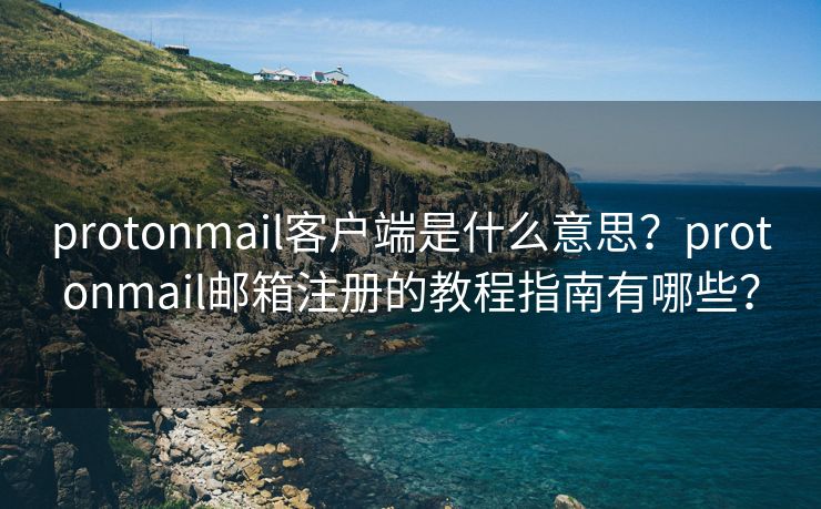 protonmail客户端是什么意思？protonmail邮箱注册的教程指南有哪些？