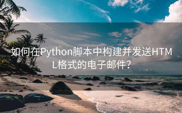 如何在Python脚本中构建并发送HTML格式的电子邮件？