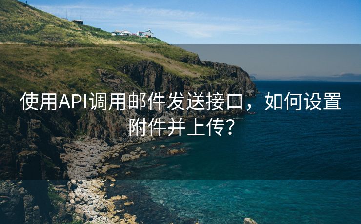 使用API调用邮件发送接口，如何设置附件并上传？