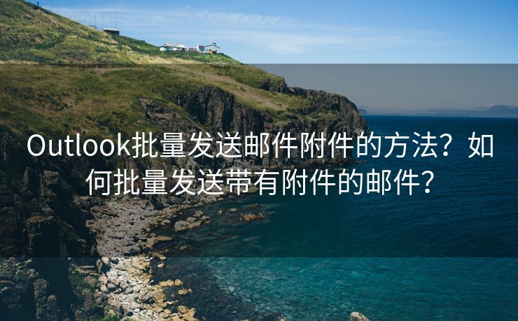 Outlook批量发送邮件附件的方法？如何批量发送带有附件的邮件？