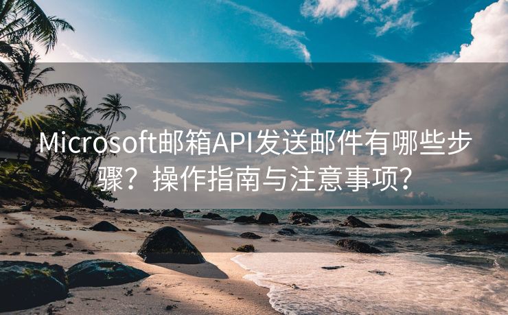 Microsoft邮箱API发送邮件有哪些步骤？操作指南与注意事项？