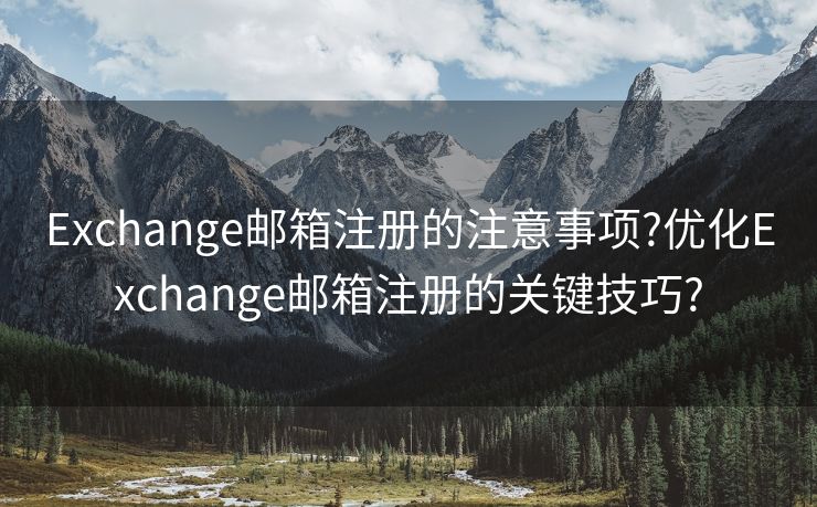 Exchange邮箱注册的注意事项?优化Exchange邮箱注册的关键技巧?