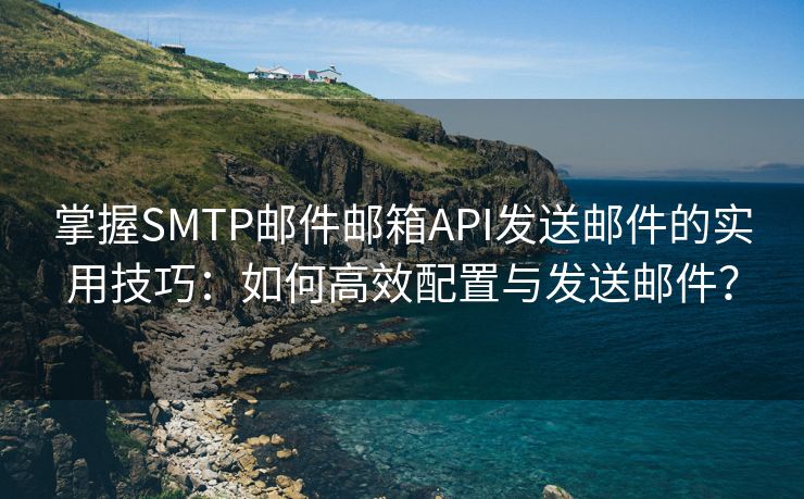 掌握SMTP邮件邮箱API发送邮件的实用技巧：如何高效配置与发送邮件？