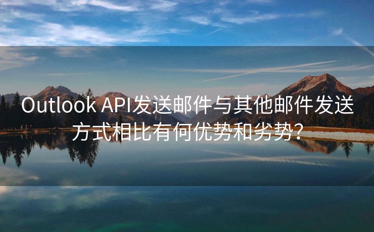 Outlook API发送邮件与其他邮件发送方式相比有何优势和劣势？