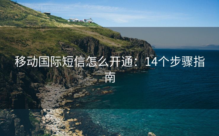 移动国际短信怎么开通：14个步骤指南