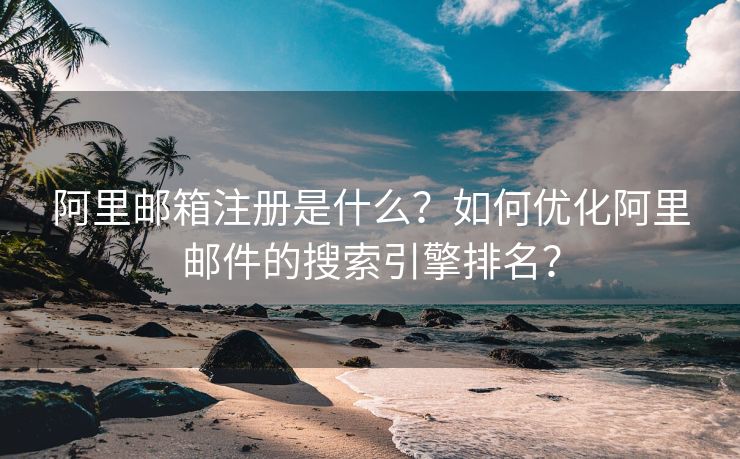 阿里邮箱注册是什么？如何优化阿里邮件的搜索引擎排名？