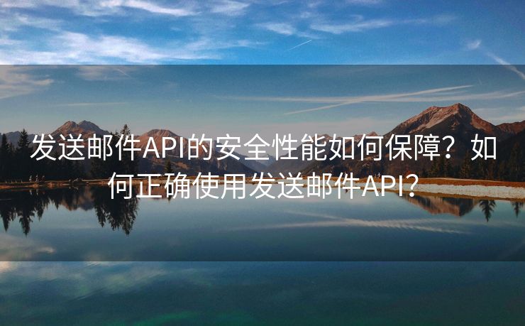 发送邮件API的安全性能如何保障？如何正确使用发送邮件API？