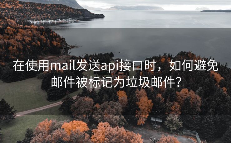 在使用mail发送api接口时，如何避免邮件被标记为垃圾邮件？