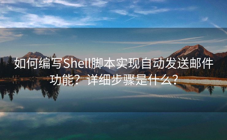 如何编写Shell脚本实现自动发送邮件功能？详细步骤是什么？