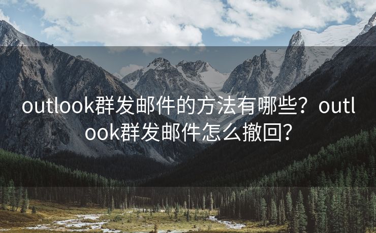 outlook群发邮件的方法有哪些？outlook群发邮件怎么撤回？