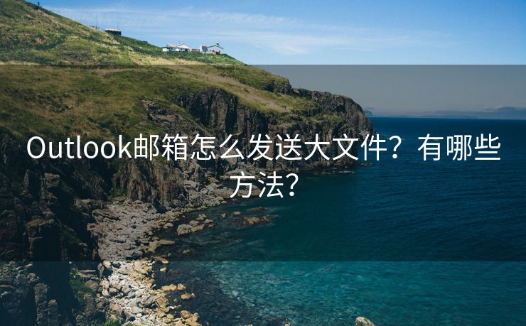 Outlook邮箱怎么发送大文件？有哪些方法？