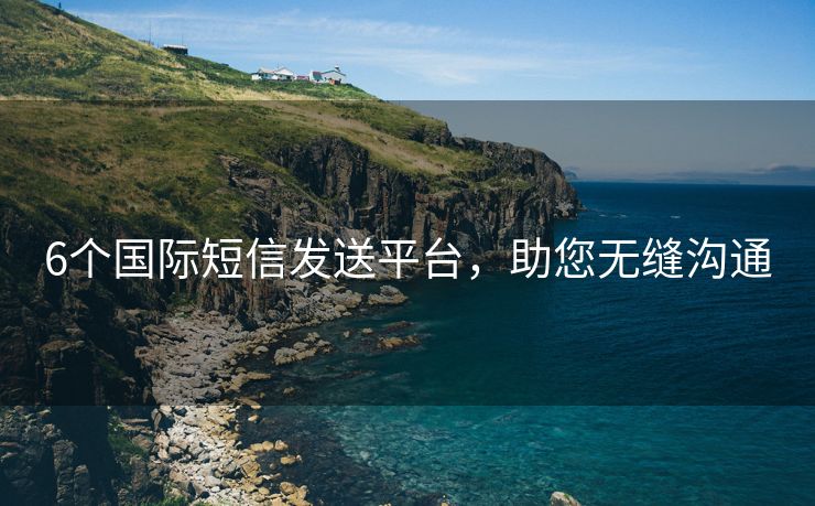 6个国际短信发送平台，助您无缝沟通