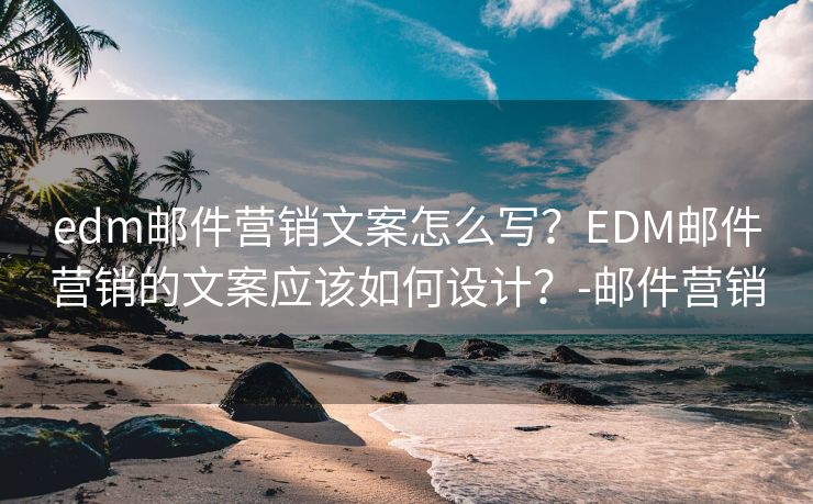 edm邮件营销文案怎么写？EDM邮件营销的文案应该如何设计？-邮件营销