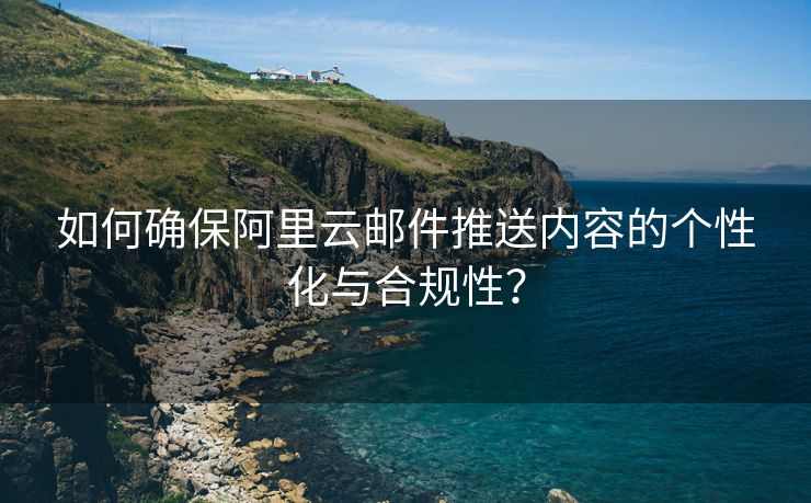 如何确保阿里云邮件推送内容的个性化与合规性？