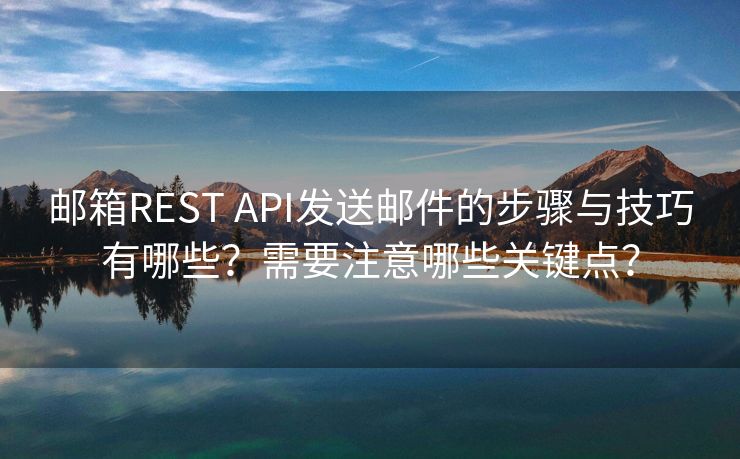 邮箱REST API发送邮件的步骤与技巧有哪些？需要注意哪些关键点？