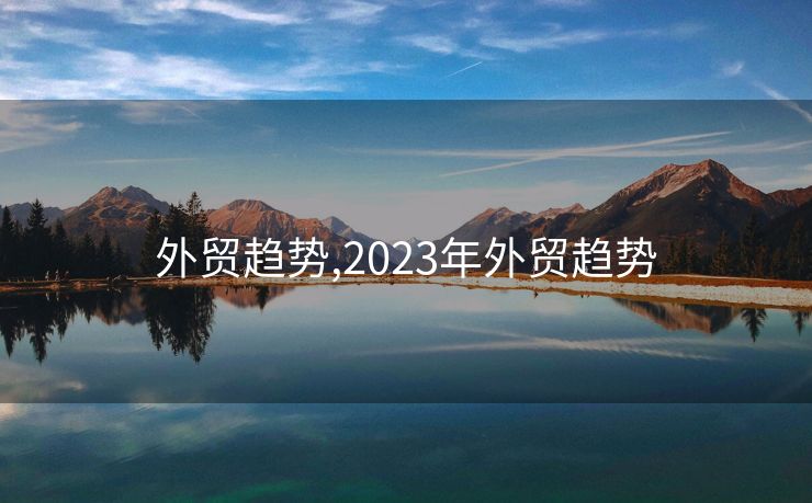 外贸趋势,2023年外贸趋势