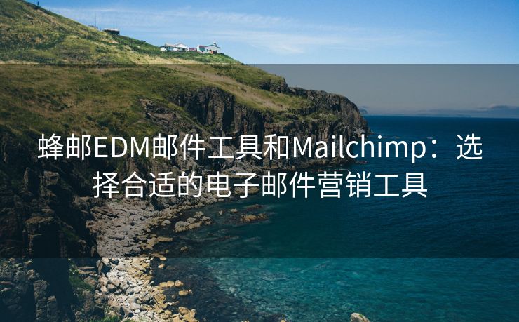 蜂邮EDM邮件工具和Mailchimp：选择合适的电子邮件营销工具