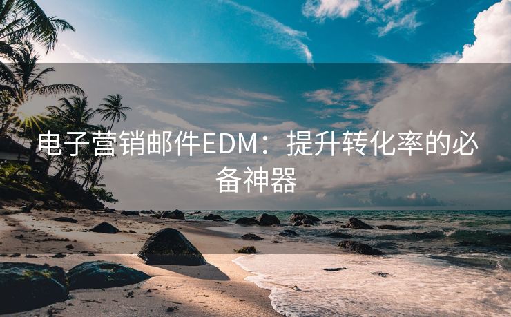 电子营销邮件EDM：提升转化率的必备神器