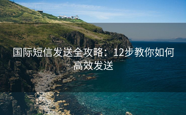 国际短信发送全攻略：12步教你如何高效发送