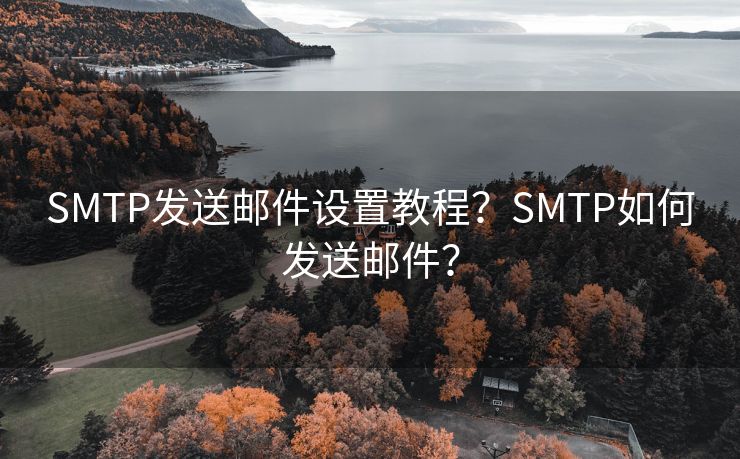 SMTP发送邮件设置教程？SMTP如何发送邮件？