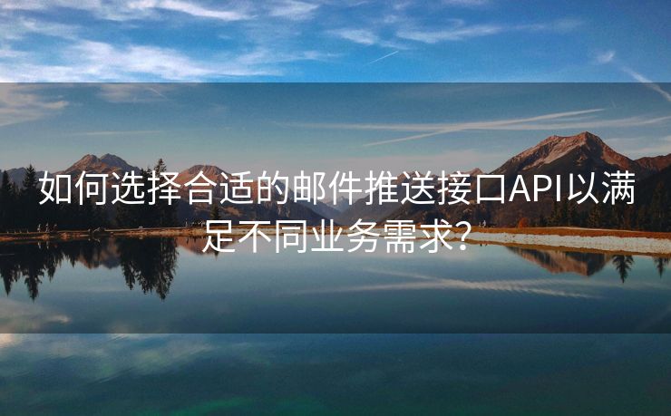 如何选择合适的邮件推送接口API以满足不同业务需求？