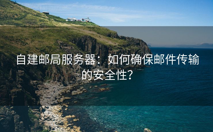 自建邮局服务器：如何确保邮件传输的安全性？