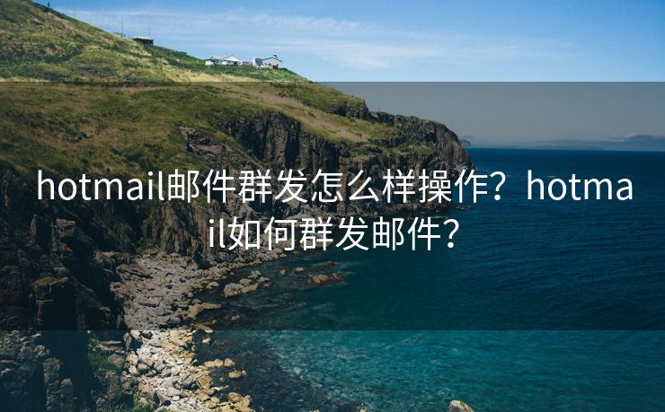 hotmail邮件群发怎么样操作？hotmail如何群发邮件？