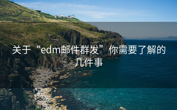 关于“edm邮件群发”你需要了解的几件事