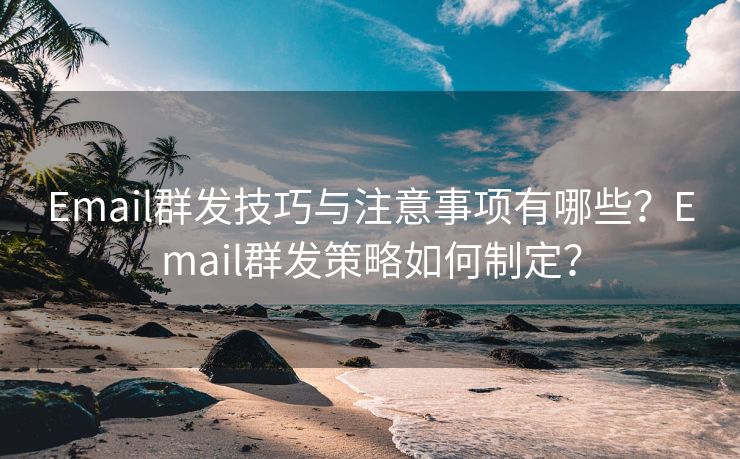 Email群发技巧与注意事项有哪些？Email群发策略如何制定？