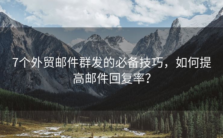 7个外贸邮件群发的必备技巧，如何提高邮件回复率？