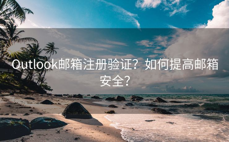 Outlook邮箱注册验证？如何提高邮箱安全？