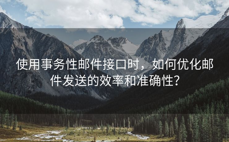 使用事务性邮件接口时，如何优化邮件发送的效率和准确性？