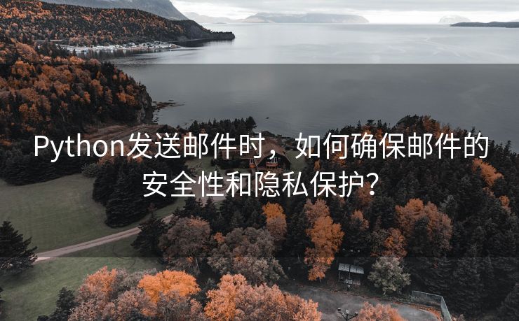 Python发送邮件时，如何确保邮件的安全性和隐私保护？