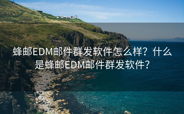 蜂邮EDM邮件群发软件怎么样？什么是蜂邮EDM邮件群发软件？